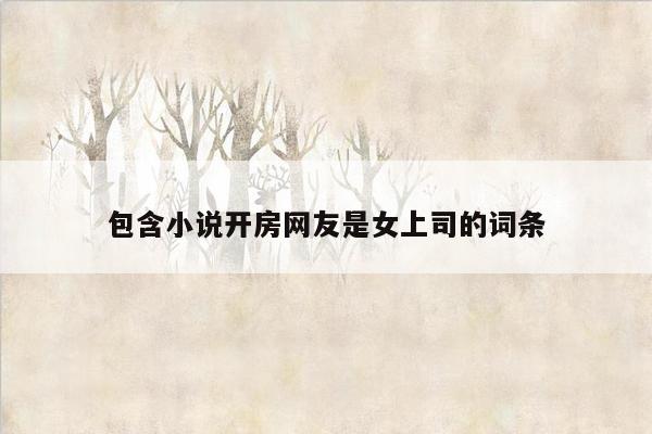 包含小说开房网友是女上司的词条