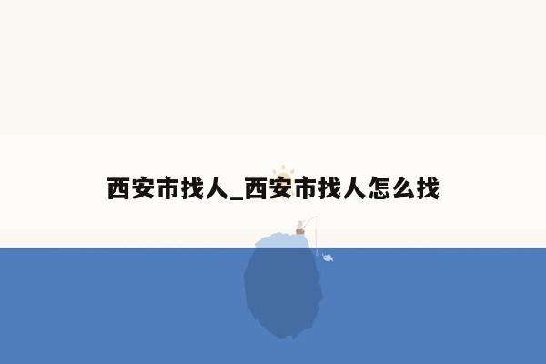 西安市找人_西安市找人怎么找