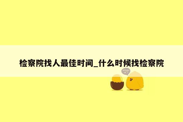 检察院找人最佳时间_什么时候找检察院