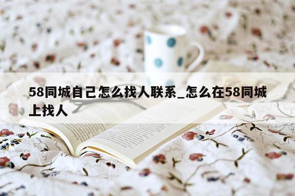 58同城自己怎么找人联系_怎么在58同城上找人