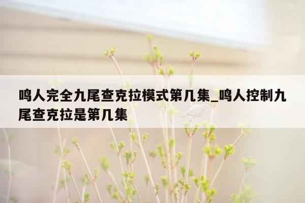 鸣人完全九尾查克拉模式第几集_鸣人控制九尾查克拉是第几集