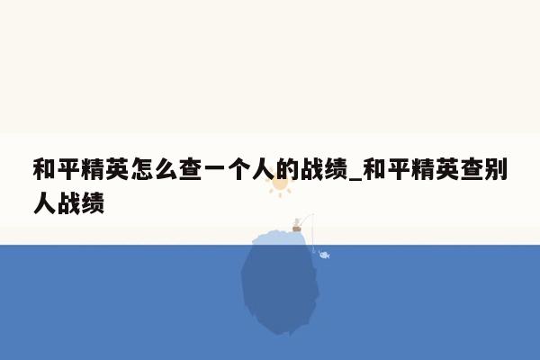 和平精英怎么查一个人的战绩_和平精英查别人战绩