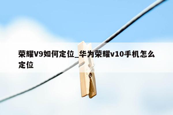 荣耀V9如何定位_华为荣耀v10手机怎么定位