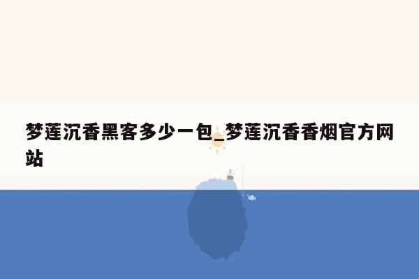 梦莲沉香黑客多少一包_梦莲沉香香烟官方网站