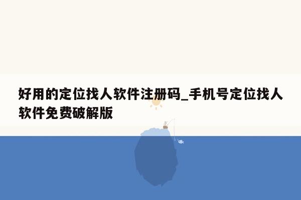 好用的定位找人软件注册码_手机号定位找人软件免费破解版