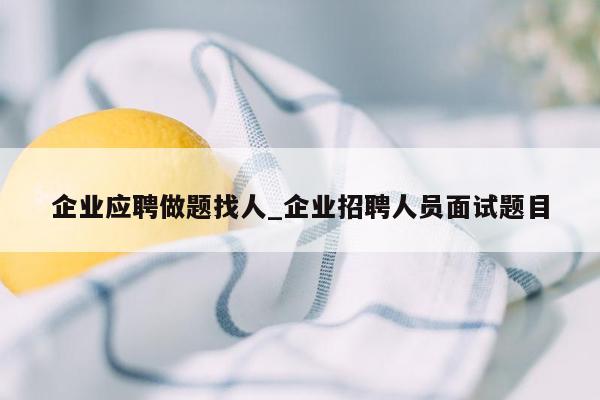 企业应聘做题找人_企业招聘人员面试题目