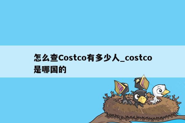 怎么查Costco有多少人_costco是哪国的