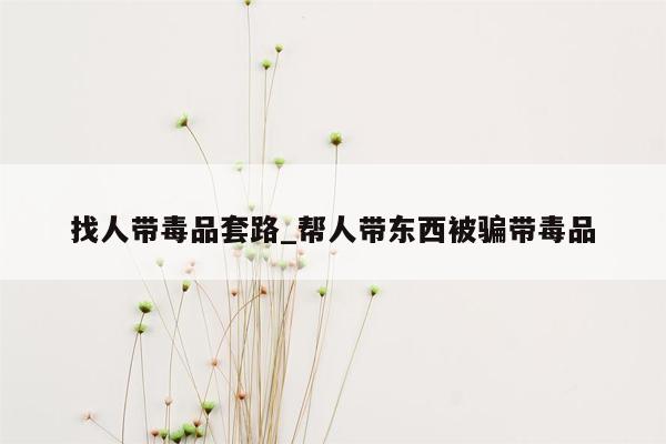 找人带毒品套路_帮人带东西被骗带毒品