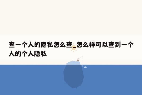 查一个人的隐私怎么查_怎么样可以查到一个人的个人隐私