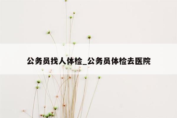 公务员找人体检_公务员体检去医院