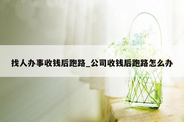 找人办事收钱后跑路_公司收钱后跑路怎么办