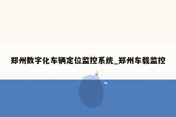 郑州数字化车辆定位监控系统_郑州车载监控