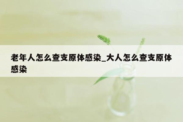 老年人怎么查支原体感染_大人怎么查支原体感染