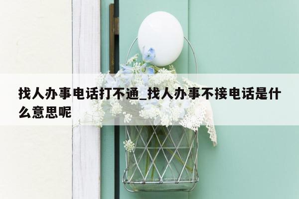 找人办事电话打不通_找人办事不接电话是什么意思呢