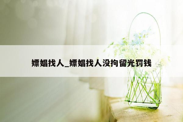 嫖娼找人_嫖娼找人没拘留光罚钱