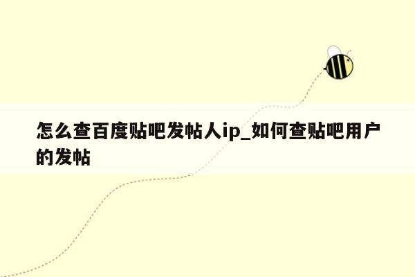 怎么查百度贴吧发帖人ip_如何查贴吧用户的发帖