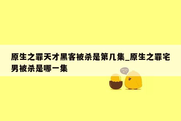 原生之罪天才黑客被杀是第几集_原生之罪宅男被杀是哪一集