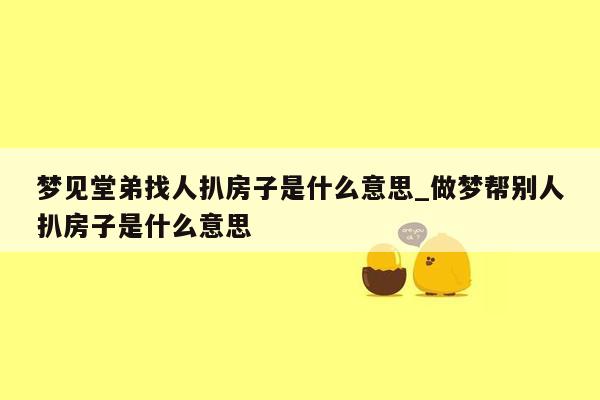 梦见堂弟找人扒房子是什么意思_做梦帮别人扒房子是什么意思