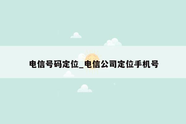 电信号码定位_电信公司定位手机号