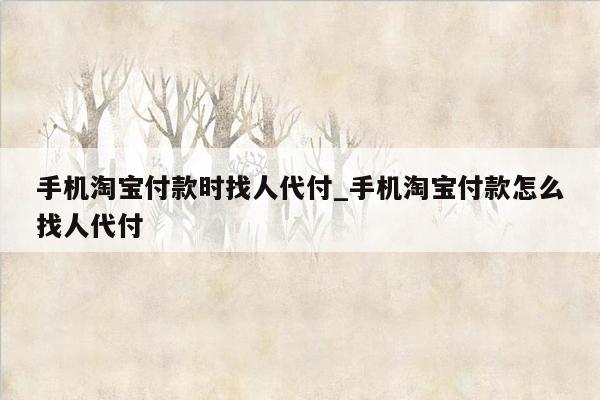 手机淘宝付款时找人代付_手机淘宝付款怎么找人代付