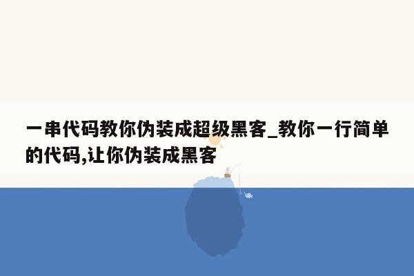 一串代码教你伪装成超级黑客_教你一行简单的代码,让你伪装成黑客
