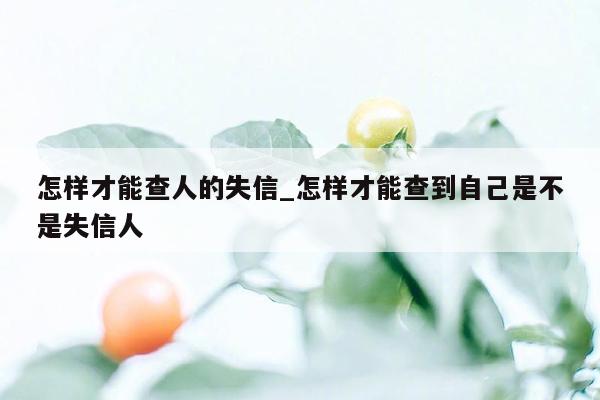 怎样才能查人的失信_怎样才能查到自己是不是失信人