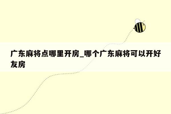 广东麻将点哪里开房_哪个广东麻将可以开好友房