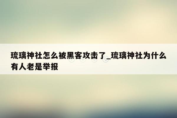 琉璃神社怎么被黑客攻击了_琉璃神社为什么有人老是举报