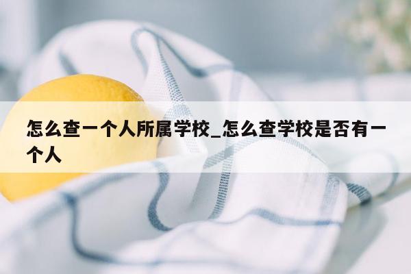 怎么查一个人所属学校_怎么查学校是否有一个人