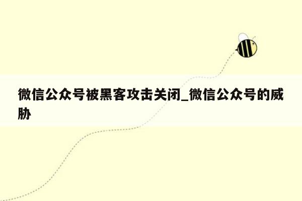 微信公众号被黑客攻击关闭_微信公众号的威胁