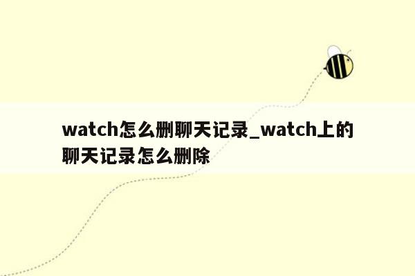 watch怎么删聊天记录_watch上的聊天记录怎么删除