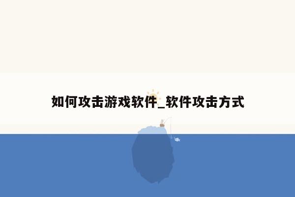 如何攻击游戏软件_软件攻击方式