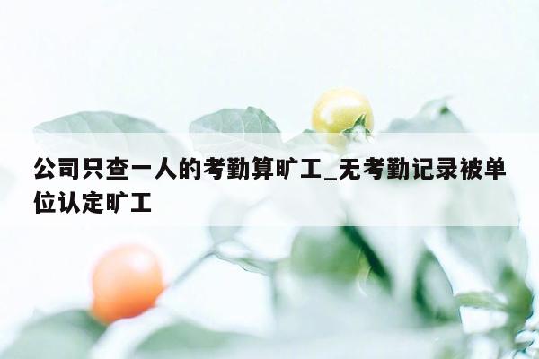 公司只查一人的考勤算旷工_无考勤记录被单位认定旷工