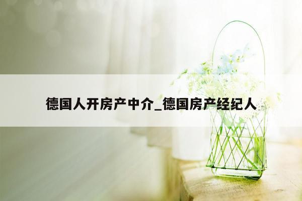 德国人开房产中介_德国房产经纪人