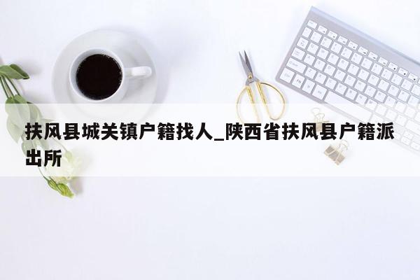 扶风县城关镇户籍找人_陕西省扶风县户籍派出所