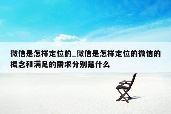 微信是怎样定位的_微信是怎样定位的微信的概念和满足的需求分别是什么