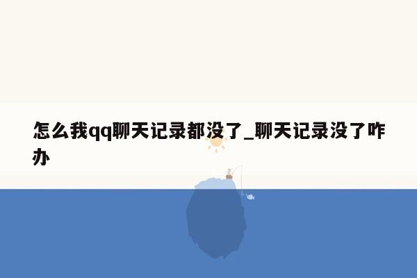 怎么我qq聊天记录都没了_聊天记录没了咋办