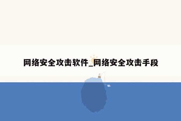 网络安全攻击软件_网络安全攻击手段