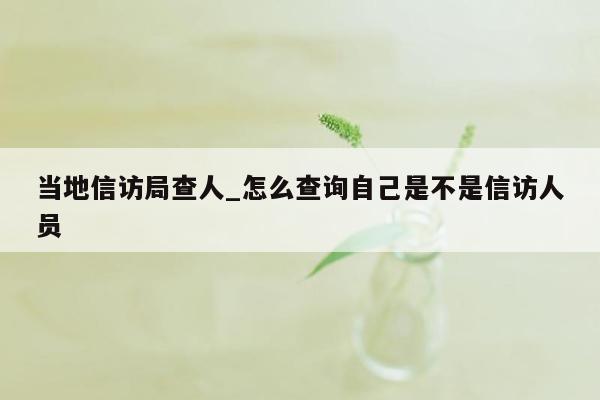 当地信访局查人_怎么查询自己是不是信访人员