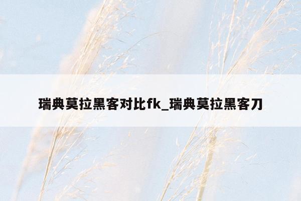 瑞典莫拉黑客对比fk_瑞典莫拉黑客刀