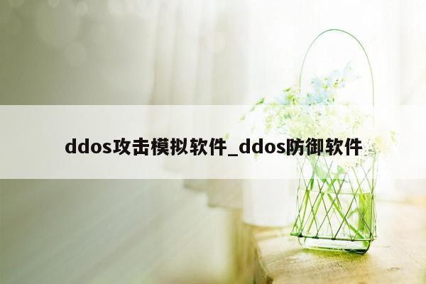 ddos攻击模拟软件_ddos防御软件