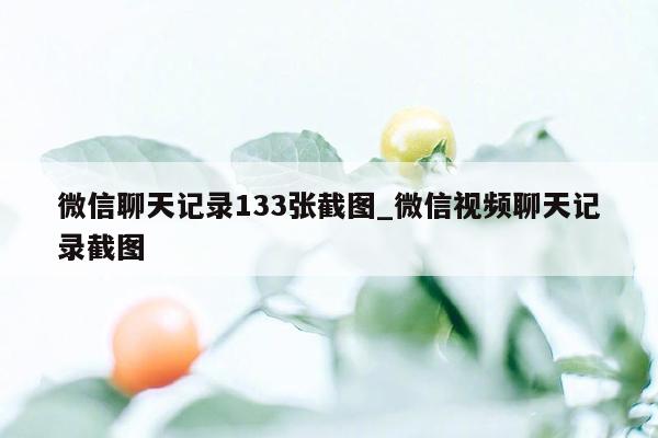 微信聊天记录133张截图_微信视频聊天记录截图