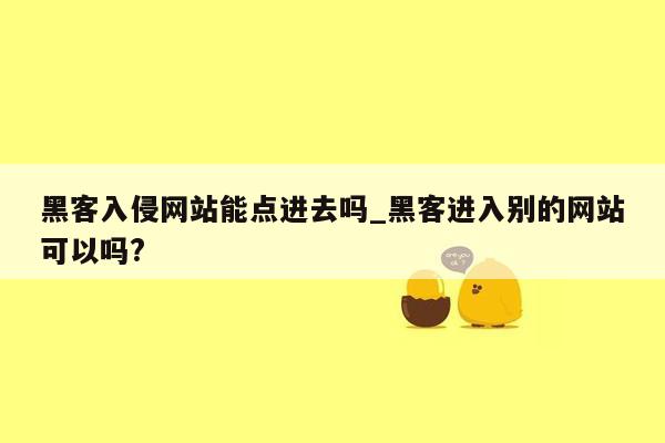 黑客入侵网站能点进去吗_黑客进入别的网站可以吗?