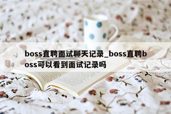 boss直聘面试聊天记录_boss直聘boss可以看到面试记录吗
