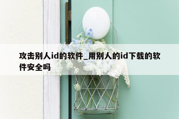 攻击别人id的软件_用别人的id下载的软件安全吗