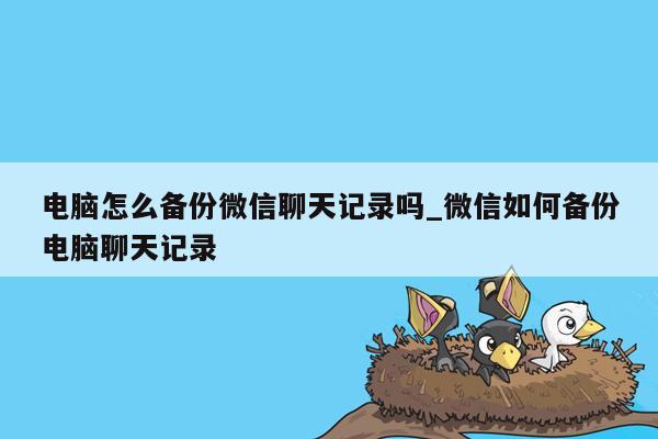 电脑怎么备份微信聊天记录吗_微信如何备份电脑聊天记录