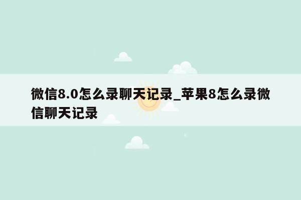 微信8.0怎么录聊天记录_苹果8怎么录微信聊天记录