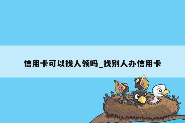 信用卡可以找人领吗_找别人办信用卡