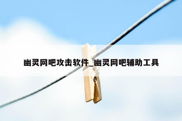 幽灵网吧攻击软件_幽灵网吧辅助工具