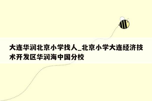 大连华润北京小学找人_北京小学大连经济技术开发区华润海中国分校